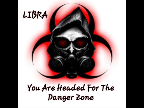 Libra---You Are Headed For The Danger Zone!!!