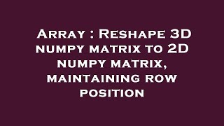 Array : Reshape 3D numpy matrix to 2D numpy matrix, maintaining row position