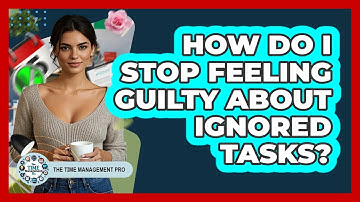 How Do I Stop Feeling Guilty About Ignored Tasks? - The Time Management Pro