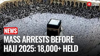 Saudi Arabia Arrests Over 18,000 Ahead of Hajj 2025, Warns of 15-Year Jail for Violators | Hajj 2025