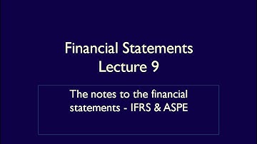 Financial Statements - Lecture 9 - The notes to the financial statements - IFRS & ASPE