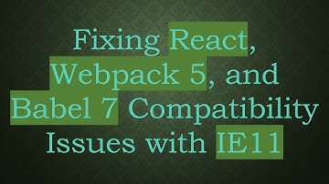 Fixing React, Webpack 5, and Babel 7 Compatibility Issues with IE11