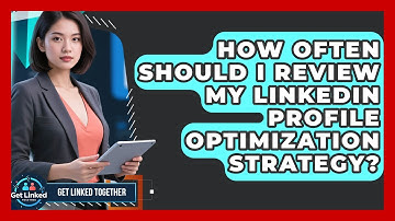 How Often Should I Review My LinkedIn Profile Optimization Strategy? | Get Linked Together News