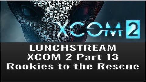 Lunchstream XCOM2 Part 13: Rookies to the Rescue