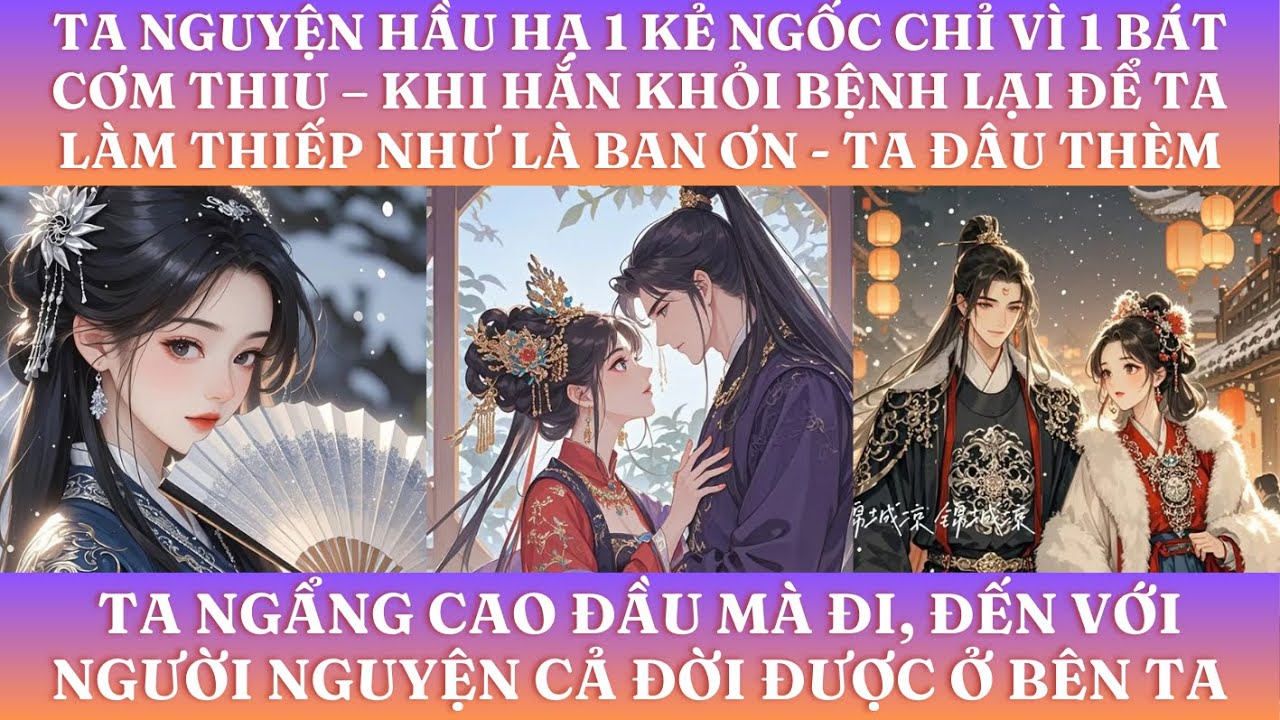 TA NGUYỆN HẦU HẠ 1 KẺ NGỐC CHỈ VÌ 1 BÁT CƠM THIU–KHI HẮN KHỎI BỆNH LẠI ĐỂ TA LÀM THIẾP NHƯ LÀ BAN ƠN