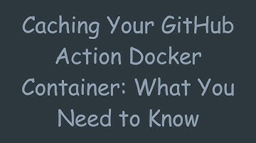 Caching Your GitHub Action Docker Container: What You Need to Know