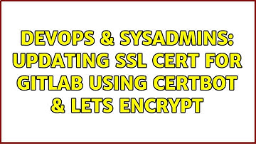 DevOps & SysAdmins: updating ssl cert for gitlab using certbot & lets encrypt