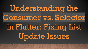 Understanding the Consumer vs. Selector in Flutter: Fixing List Update Issues