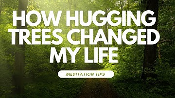 How Hugging Trees Changed My Life - Meditation Tips