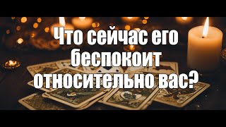 Что сейчас его беспокоит относительно вас?