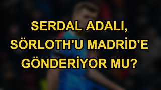 Serdal Adalı, Sörlothu Madride Gönderiyor Mu?