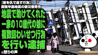 【恩を仇で返す】能登半島地震の被災者男性 地震で助けてくれた一家の10歳代の娘に複数回わいせつ行為を行い逮捕が話題