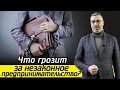 Наказание за незаконное предпринимательство / Чем грозит незаконный бизнес?