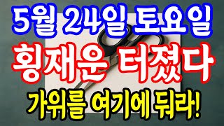 5월 24일 토요일 횡재운 터졌다. 가위를 여기에 둬라! 금전 대운이 바뀐다! 대박운 터진다 돈복 크게 터진다