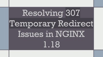 Resolving 307 Temporary Redirect Issues in NGINX 1.18
