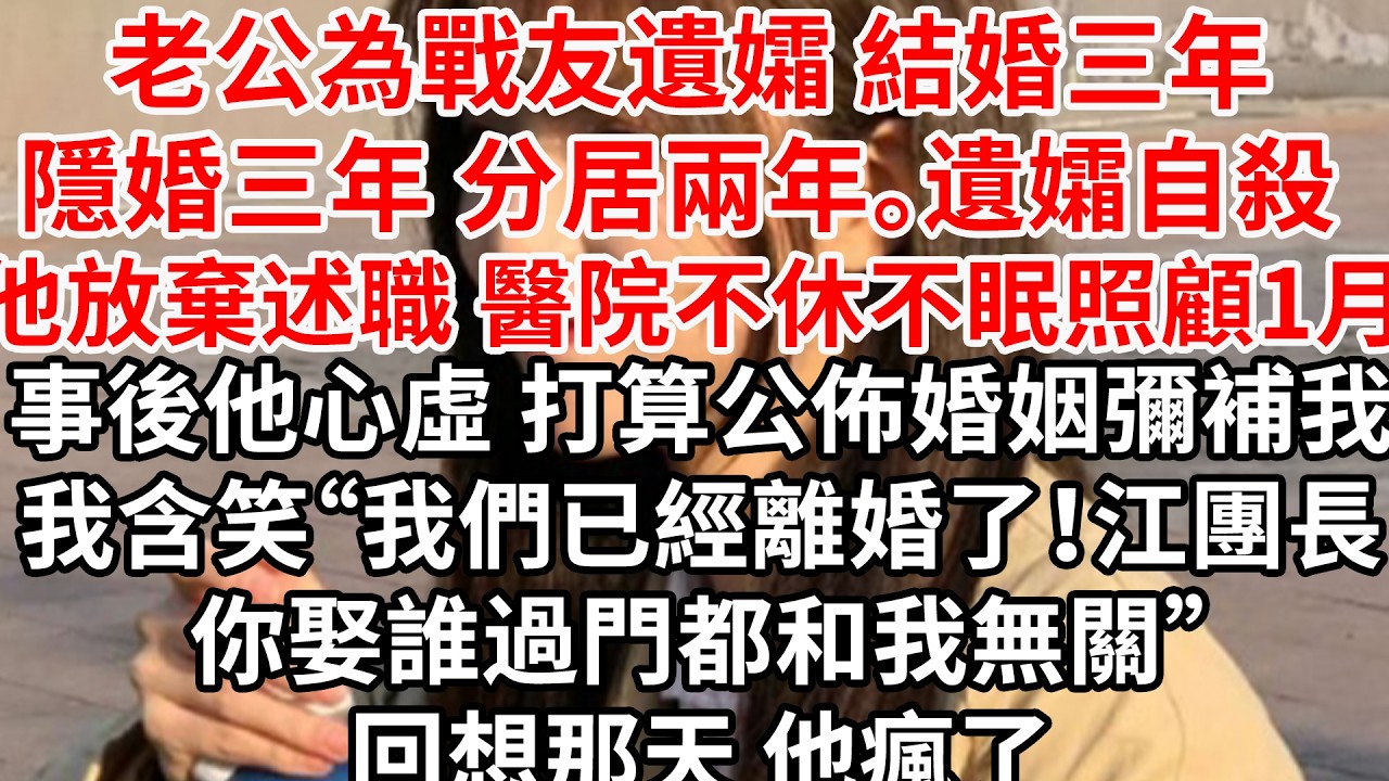 老公為戰友遺孀 隱婚三年 分居兩年，戰友遺孀自殺 他放棄述職報告 醫院不休不眠照顧一月。事後他心虛 打算公佈婚彌補我，我含笑“我們已經離婚了！江團長，你娶誰過門都和我無關”回想那天 他瘋了