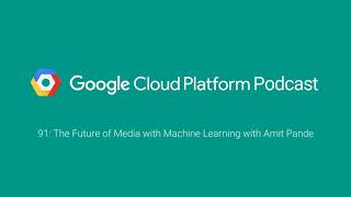 The Future of Media with Machine Learning with Amit Pande: GCPPodcast 91