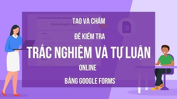 CÁCH TẠO VÀ CHẤM ĐỀ KIỂM TRA TRẮC NGHIỆM VÀ TỰ LUẬN BẰNG GOOGLE FORM