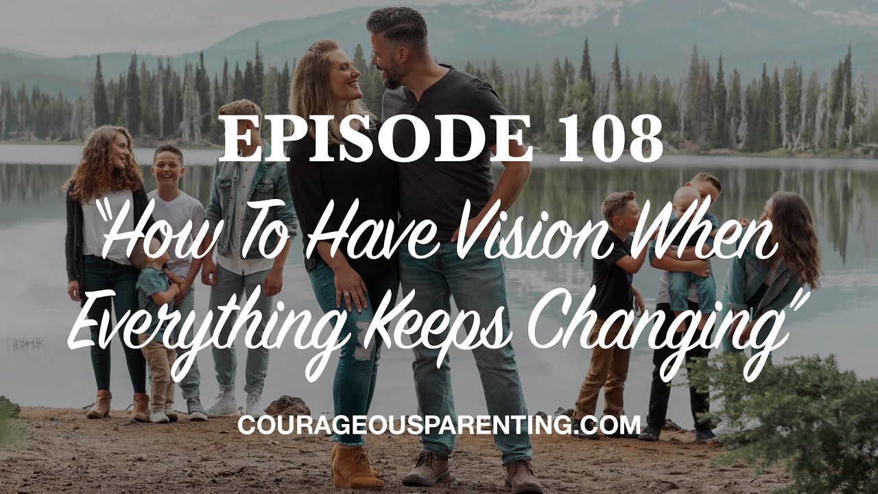 Ep. 108 “How To Have Vision When Everything Keeps Changing” [ COURAGEOUS PARENTING ]