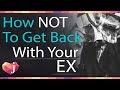 How NOT To Get Your Ex Back (Abort! Don&#39;t Make This Mistake)