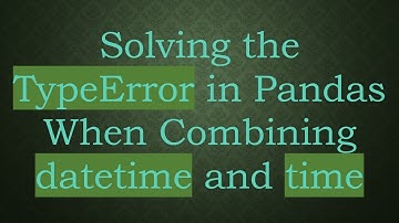 Solving the TypeError in Pandas When Combining datetime and time