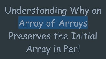 Understanding Why an Array of Arrays Preserves the Initial Array in Perl