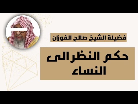 ما هو حكم النظر الى النساء خصوصا المتبرجات فضيلة الشيخ صالح الفوزان