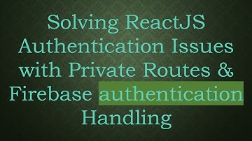 Solving ReactJS Authentication Issues with Private Routes & Firebase authentication Handling