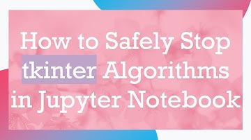 How to Safely Stop tkinter Algorithms in Jupyter Notebook
