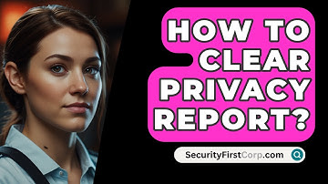 How To Clear Privacy Report? - SecurityFirstCorp.com
