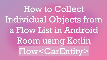 How to Collect Individual Objects from a Flow List in Android Room using Kotlin Flow CarEntity