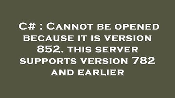 C# : Cannot be opened because it is version 852. this server supports version 782 and earlier