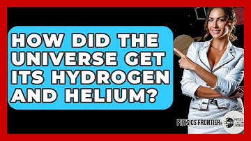 How Did The Universe Get Its Hydrogen And Helium? - Physics Frontier