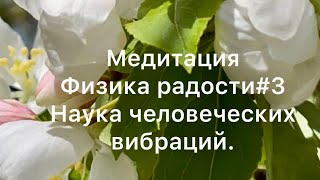 Медитация Физика радости #3. Наука человеческих вибраций.