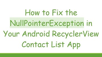 How to Fix the NullPointerException in Your Android RecyclerView Contact List App