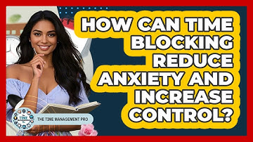 How Can Time Blocking Reduce Anxiety And Increase Control? - The Time Management Pro