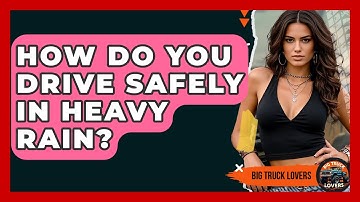 How Do You Drive Safely In Heavy Rain? - Big Truck Lovers