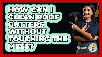 How Can I Clean Roof Gutters Without Touching The Mess? - LearnToDIY360.com