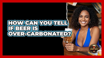 How Can You Tell If Beer Is Over-Carbonated?