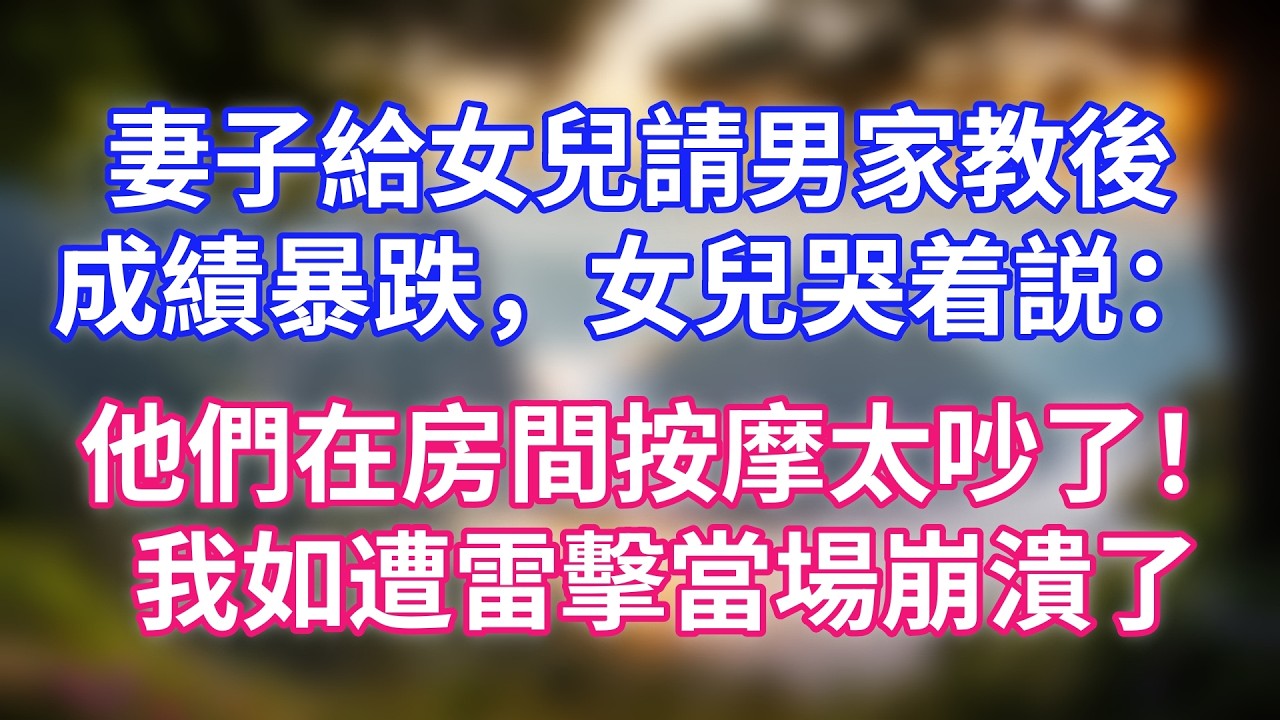 妻子給女兒請男家教後，成績暴跌，女兒哭着説：他們在房間按摩太吵了！我如遭雷擊當場崩潰了