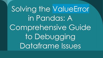 Solving the ValueError in Pandas: A Comprehensive Guide to Debugging Dataframe Issues