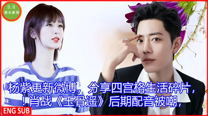 [D.H娱乐新闻] 杨紫更新微博，分享四宫格生活碎片，! 肖战《玉骨遥》后期配音被嘲， - 天天要闻