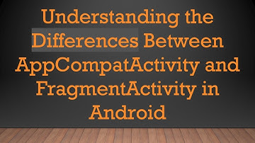 Understanding the Differences Between AppCompatActivity and FragmentActivity in Android