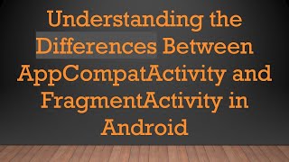 Understanding the Differences Between AppCompatActivity and FragmentActivity in Android