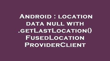 Android : location data null with .getLastLocation() FusedLocationProviderClient