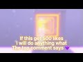 If this video gets 500 likes I will do anything what the top comment says 🥰😱😳