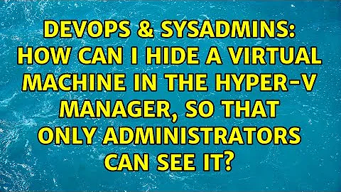 How can I hide a Virtual Machine in the Hyper-V Manager, so that only administrators can see it?