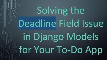 Solving the Deadline Field Issue in Django Models for Your To-Do App