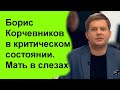 Борис Корчевников в критическом состоянии. Мать в слезах