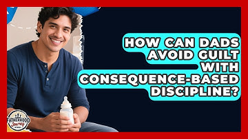 How Can Dads Avoid Guilt With Consequence-based Discipline? - Fatherhood Journey Network